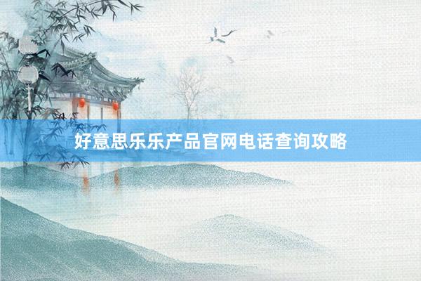 好意思乐乐产品官网电话查询攻略