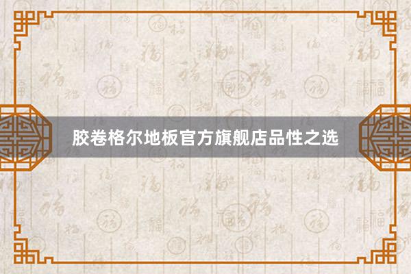 胶卷格尔地板官方旗舰店品性之选