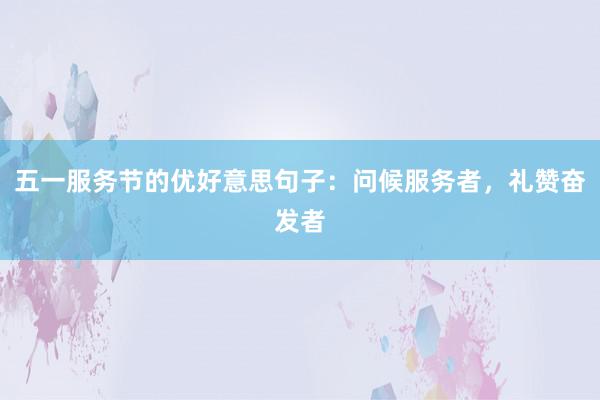 五一服务节的优好意思句子：问候服务者，礼赞奋发者