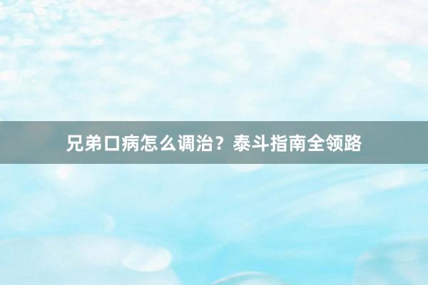兄弟口病怎么调治？泰斗指南全领路