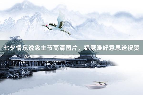 七夕情东说念主节高清图片，猖厥唯好意思送祝贺
