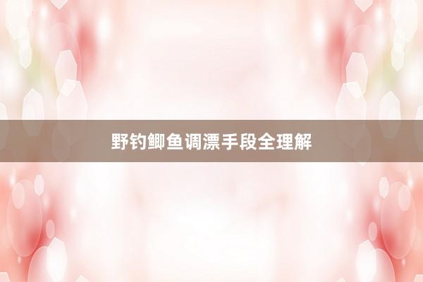 野钓鲫鱼调漂手段全理解