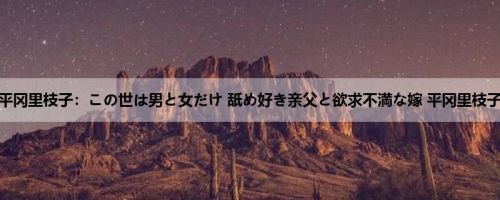 平冈里枝子：この世は男と女だけ 舐め好き亲父と欲求不満な嫁 平冈里枝子