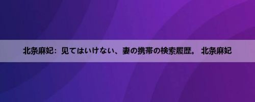 北条麻妃：见てはいけない、妻の携帯の検索履歴。 北条麻妃