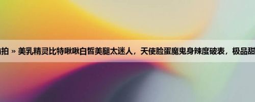首页 » 街拍偷拍 » 美乳精灵比特啾啾白皙美腿太迷人，天使脸蛋魔鬼身辣度破表，极品甜笑散发初恋感