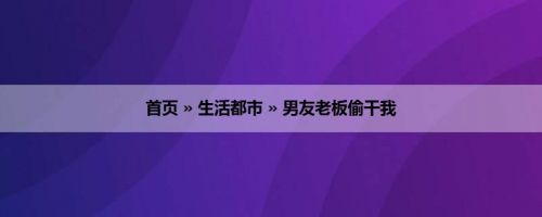 首页 » 生活都市 » 男友老板偷干我