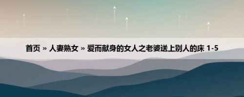 首页 » 人妻熟女 » 爱而献身的女人之老婆送上别人的床 1-5