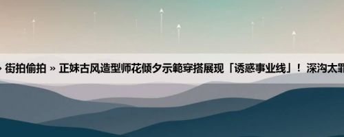 首页 » 街拍偷拍 » 正妹古风造型师花倾夕示範穿搭展现「诱惑事业线」！深沟太罪恶了！