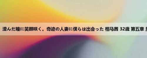 相马茜：澄んだ瞳に笑顔咲く。奇迹の人妻に僕らは出会った 相马茜 32歳 第五章 旦那以...