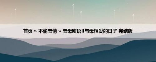 首页 » 不偷恋情 » 恋母密语II与母相爱的日子 完结版