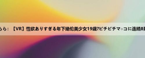 花音うらら：【VR】性欲ありすぎる年下絶伦美少女19歳?ピチピチマ○コに连続8発膣奥...