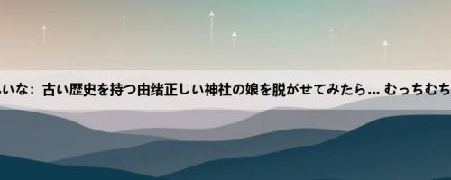 苍井れいな：古い歴史を持つ由绪正しい神社の娘を脱がせてみたら… むっちむちのエ...