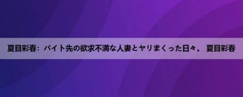 夏目彩春：バイト先の欲求不満な人妻とヤリまくった日々。 夏目彩春
