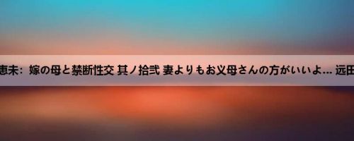 远田恵未：嫁の母と禁断性交 其ノ拾弐 妻よりもお义母さんの方がいいよ… 远田恵未