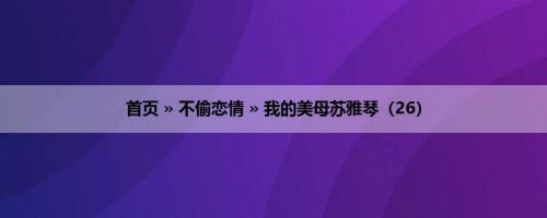首页 » 不偷恋情 » 我的美母苏雅琴（26）