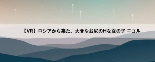【VR】ロシアから来た、大きなお尻のHな女の子 ニコル