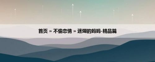 首页 » 不偷恋情 » 迷煳的妈妈-精品篇