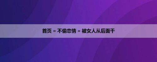 首页 » 不偷恋情 » 被女人从后面干