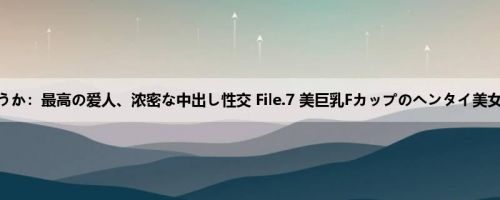 千叶ゆうか：最高の爱人、浓密な中出し性交 File.7 美巨乳Fカップのヘンタイ美女 千叶...