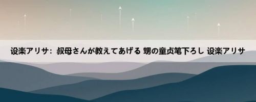 设楽アリサ：叔母さんが教えてあげる 甥の童贞笔下ろし 设楽アリサ