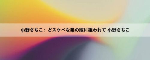 小野さちこ：どスケベな弟の嫁に狙われて 小野さちこ