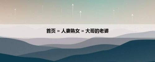 首页 » 人妻熟女 » 大哥的老婆
