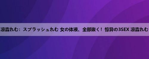 凉森れむ：スプラッシュれむ 女の体液、全部抜く！惊异の3SEX 凉森れむ