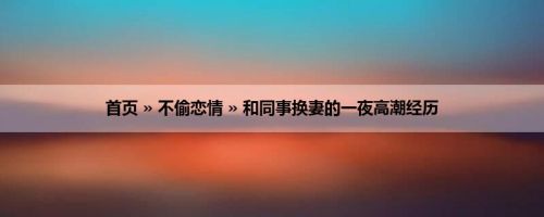 首页 » 不偷恋情 » 和同事换妻的一夜高潮经历