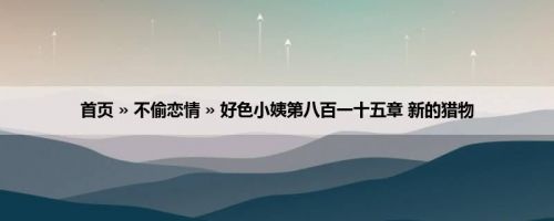 首页 » 不偷恋情 » 好色小姨第八百一十五章 新的猎物