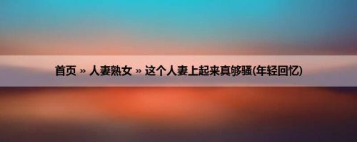 首页 » 人妻熟女 » 这个人妻上起来真够骚(年轻回忆)