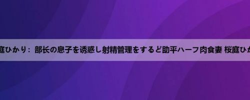 桜庭ひかり：部长の息子を诱惑し射精管理をするど助平ハーフ肉食妻 桜庭ひかり