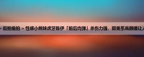 首页 » 街拍偷拍 » 性感小熊妹虎牙陈伊「前后肉弹」杀伤力强，甜美系高颜值让人恋爱