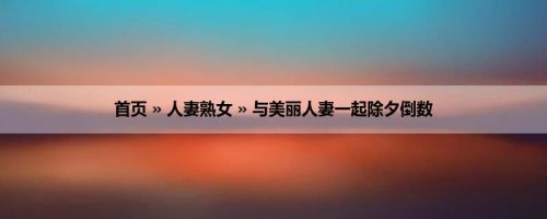 首页 » 人妻熟女 » 与美丽人妻一起除夕倒数