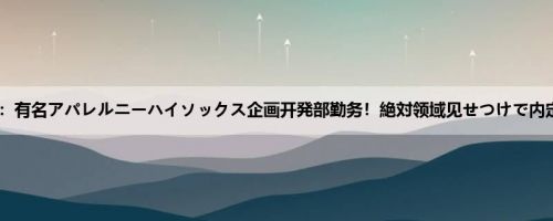 はるか：有名アパレルニーハイソックス企画开発部勤务！絶対领域见せつけで内定ゲッ...