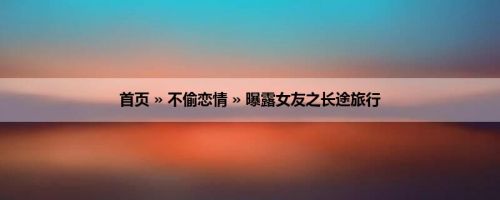 首页 » 不偷恋情 » 曝露女友之长途旅行