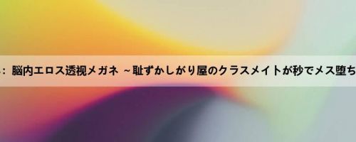 柊るい：脳内エロス透视メガネ ～耻ずかしがり屋のクラスメイトが秒でメス堕ちする...