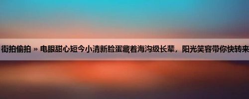 首页 » 街拍偷拍 » 电眼甜心短今小清新脸蛋藏着海沟级长辈，阳光笑容带你快转来到夏天