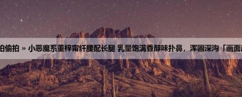 首页 » 街拍偷拍 » 小恶魔系董梓甯纤腰配长腿 乳量饱满香醇味扑鼻，浑圆深沟「画面超汹涌」～