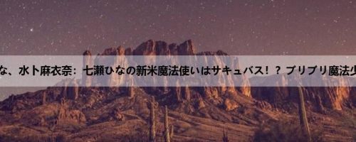 七瀬ひな、水卜麻衣奈：七瀬ひなの新米魔法使いはサキュバス！？ブリブリ魔法少女は...