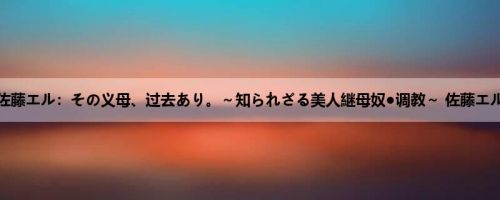 佐藤エル：その义母、过去あり。～知られざる美人継母奴●调教～ 佐藤エル