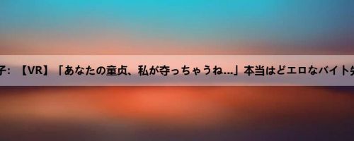 织田真子：【VR】「あなたの童贞、私が夺っちゃうね…」本当はどエロなバイト先の地...