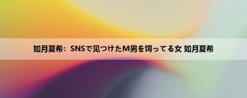 如月夏希：SNSで见つけたM男を饲ってる女 如月夏希