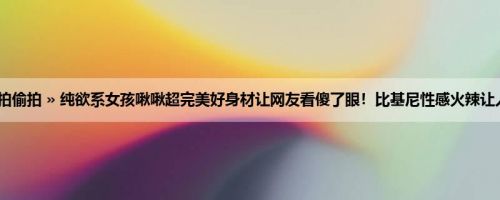 首页 » 街拍偷拍 » 纯欲系女孩啾啾超完美好身材让网友看傻了眼！比基尼性感火辣让人受不了～