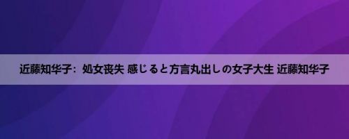近藤知华子：処女丧失 感じると方言丸出しの女子大生 近藤知华子