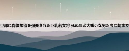 JULIA：旦那に肉体接待を强要された巨乳若女将 死ぬほど大嫌いな男たちに朝まで何度も...