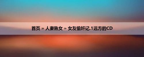 首页 » 人妻熟女 » 女友偷奸记.1远方的CD