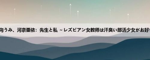 日向うみ、河奈亜依：先生と私 ～レズビアン女教师は汗臭い部活少女がお好き～