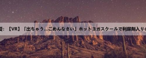 河西乃爱：【VR】「出ちゃう…ごめんなさい」ホットヨガスクールで利尿剤入りのゼリ...
