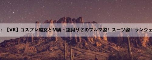 望月りさ：【VR】コスプレ癡女とM男～望月りさのブルマ姿！スーツ姿！ランジェリー姿...