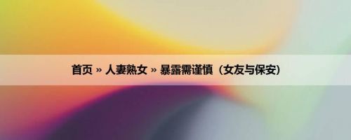 首页 » 人妻熟女 » 暴露需谨慎（女友与保安）
